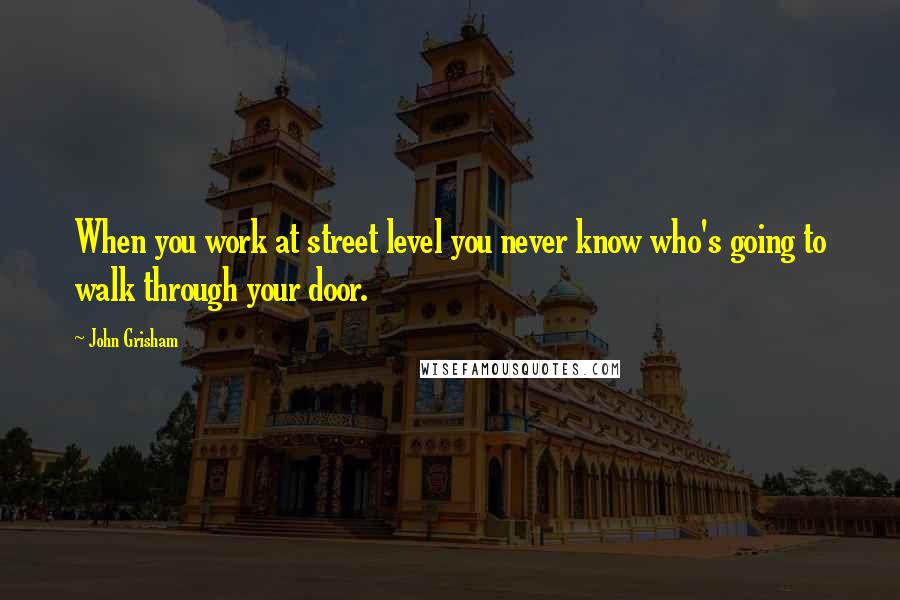 John Grisham Quotes: When you work at street level you never know who's going to walk through your door.
