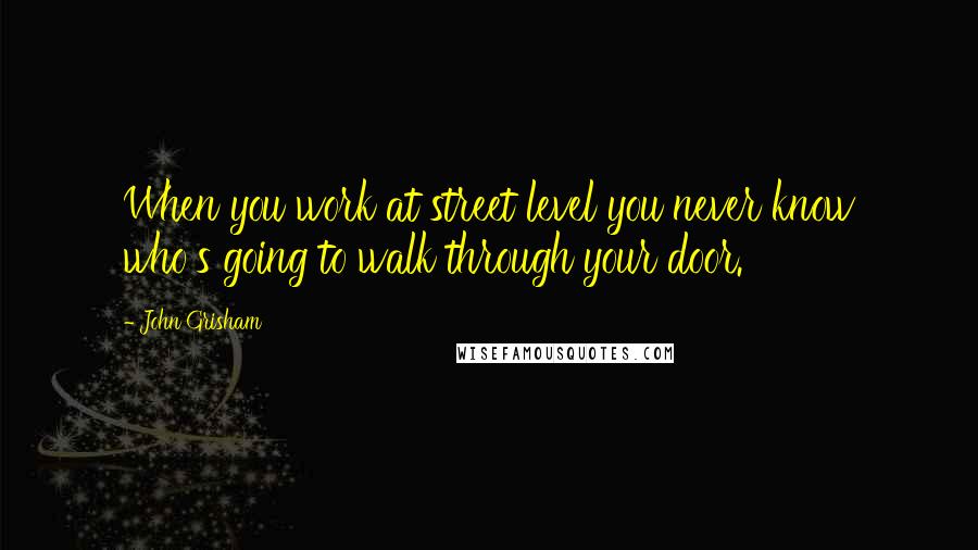 John Grisham Quotes: When you work at street level you never know who's going to walk through your door.