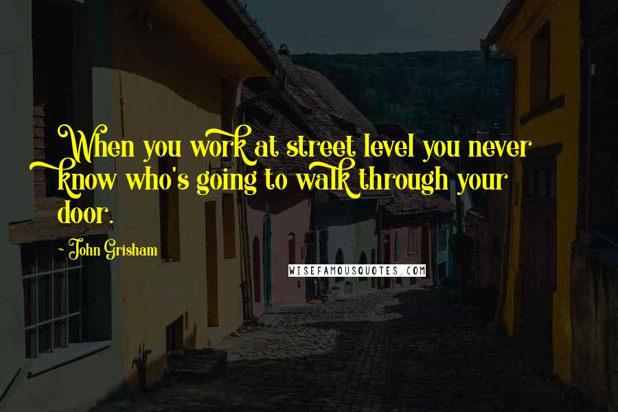 John Grisham Quotes: When you work at street level you never know who's going to walk through your door.