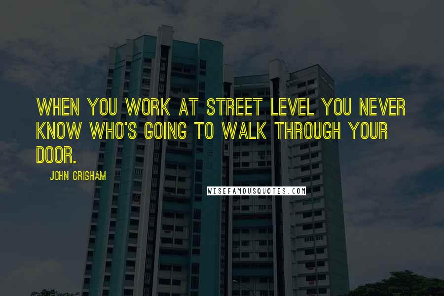 John Grisham Quotes: When you work at street level you never know who's going to walk through your door.