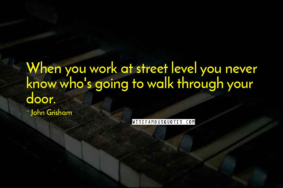 John Grisham Quotes: When you work at street level you never know who's going to walk through your door.