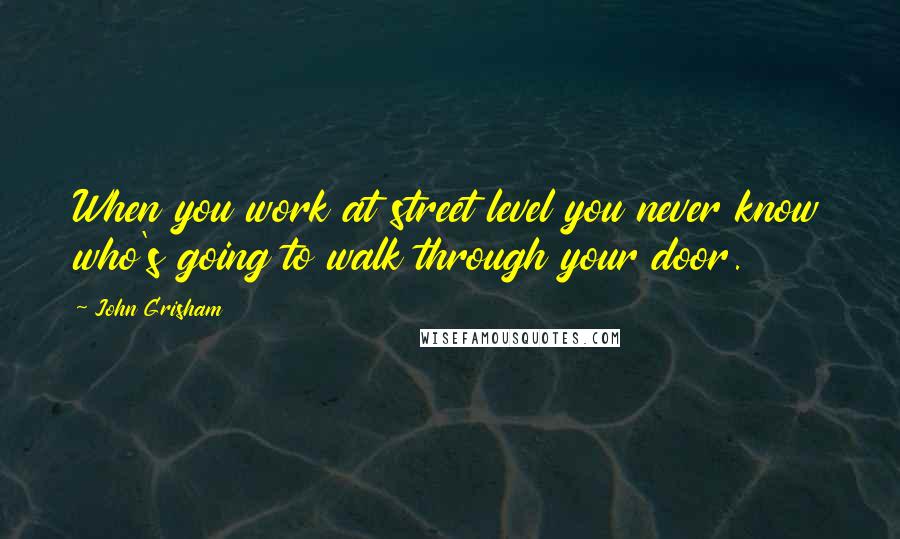 John Grisham Quotes: When you work at street level you never know who's going to walk through your door.