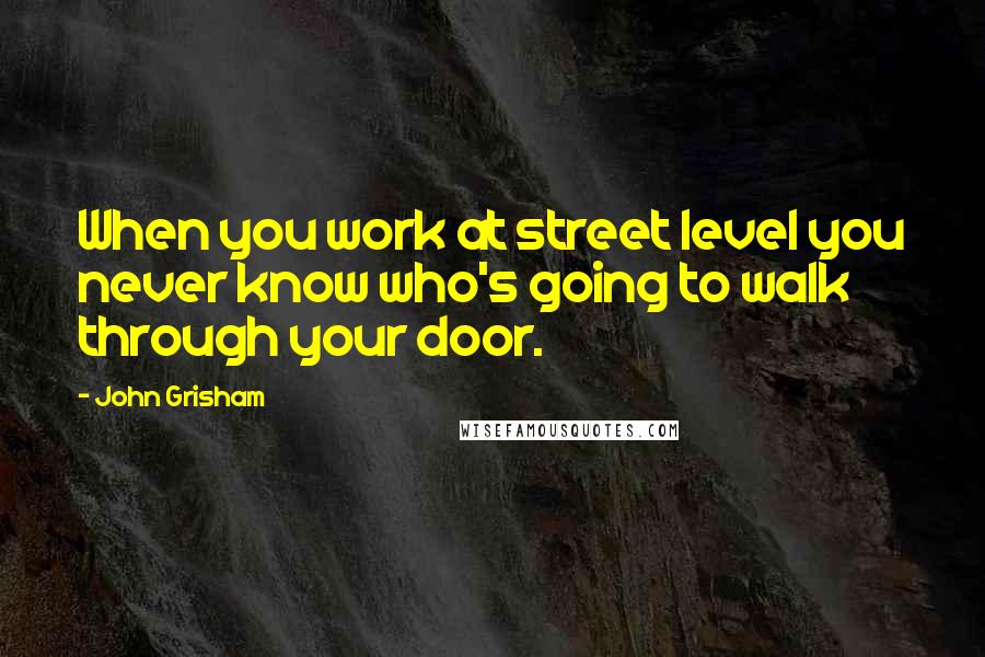 John Grisham Quotes: When you work at street level you never know who's going to walk through your door.