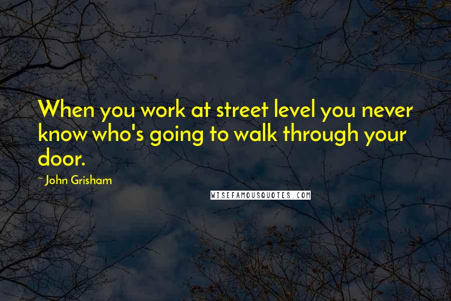 John Grisham Quotes: When you work at street level you never know who's going to walk through your door.