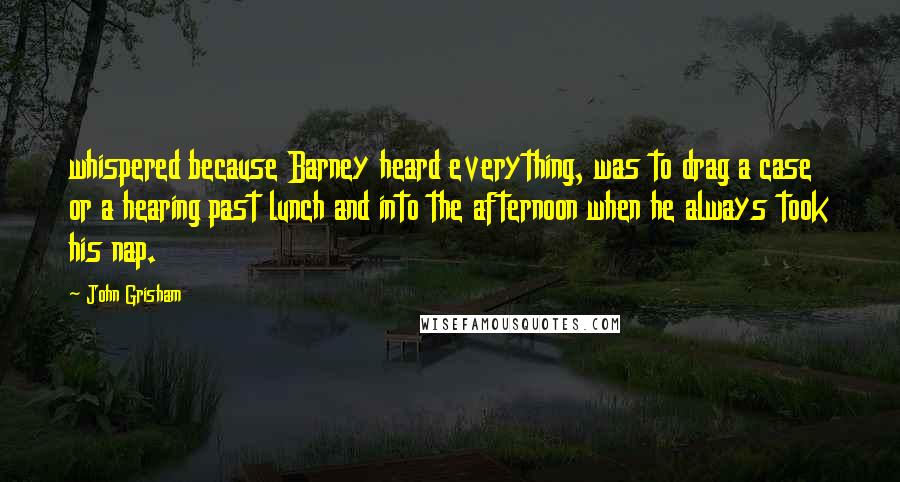 John Grisham Quotes: whispered because Barney heard everything, was to drag a case or a hearing past lunch and into the afternoon when he always took his nap.