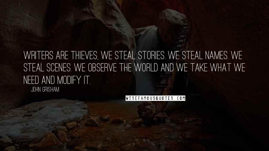 John Grisham Quotes: Writers are thieves, We steal stories. We steal names. We steal scenes. We observe the world and we take what we need and modify it.