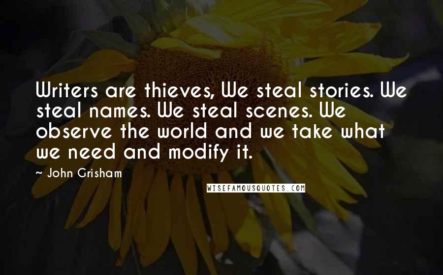 John Grisham Quotes: Writers are thieves, We steal stories. We steal names. We steal scenes. We observe the world and we take what we need and modify it.