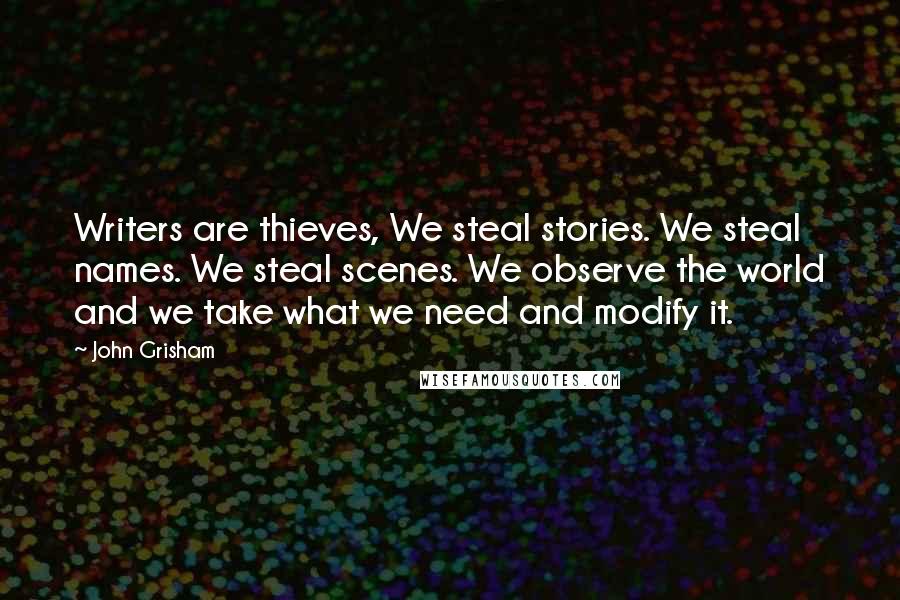 John Grisham Quotes: Writers are thieves, We steal stories. We steal names. We steal scenes. We observe the world and we take what we need and modify it.