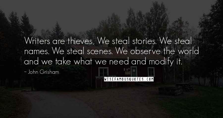 John Grisham Quotes: Writers are thieves, We steal stories. We steal names. We steal scenes. We observe the world and we take what we need and modify it.