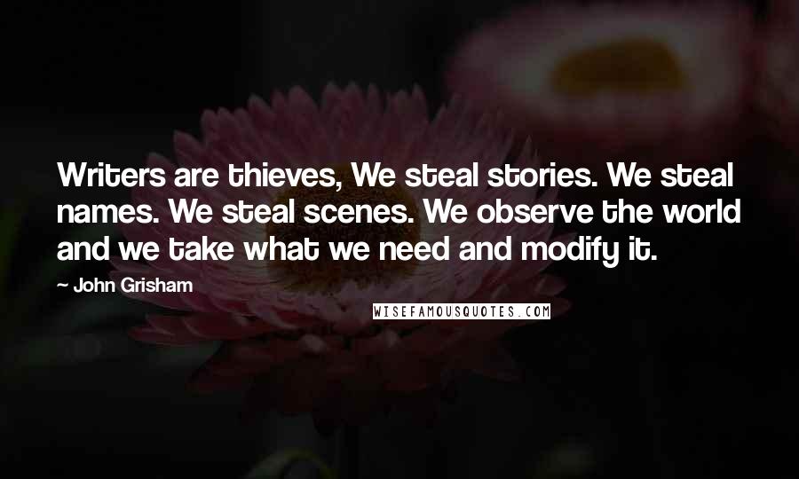 John Grisham Quotes: Writers are thieves, We steal stories. We steal names. We steal scenes. We observe the world and we take what we need and modify it.