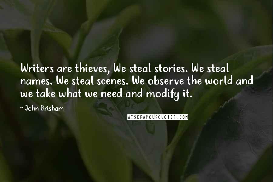 John Grisham Quotes: Writers are thieves, We steal stories. We steal names. We steal scenes. We observe the world and we take what we need and modify it.