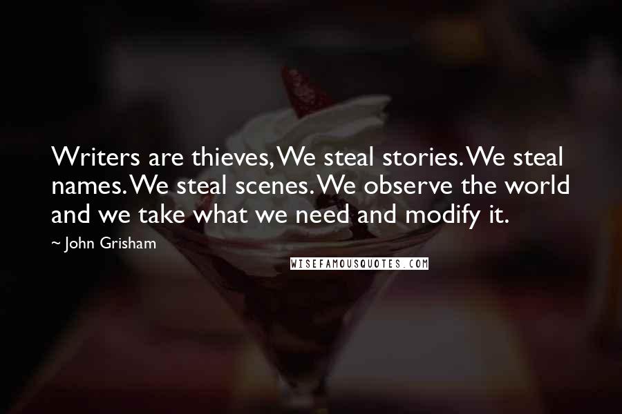 John Grisham Quotes: Writers are thieves, We steal stories. We steal names. We steal scenes. We observe the world and we take what we need and modify it.