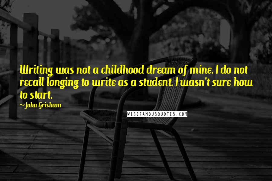 John Grisham Quotes: Writing was not a childhood dream of mine. I do not recall longing to write as a student. I wasn't sure how to start.