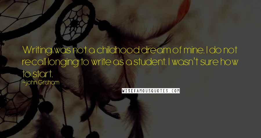 John Grisham Quotes: Writing was not a childhood dream of mine. I do not recall longing to write as a student. I wasn't sure how to start.