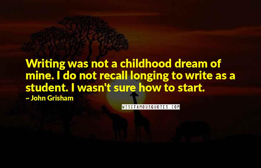 John Grisham Quotes: Writing was not a childhood dream of mine. I do not recall longing to write as a student. I wasn't sure how to start.