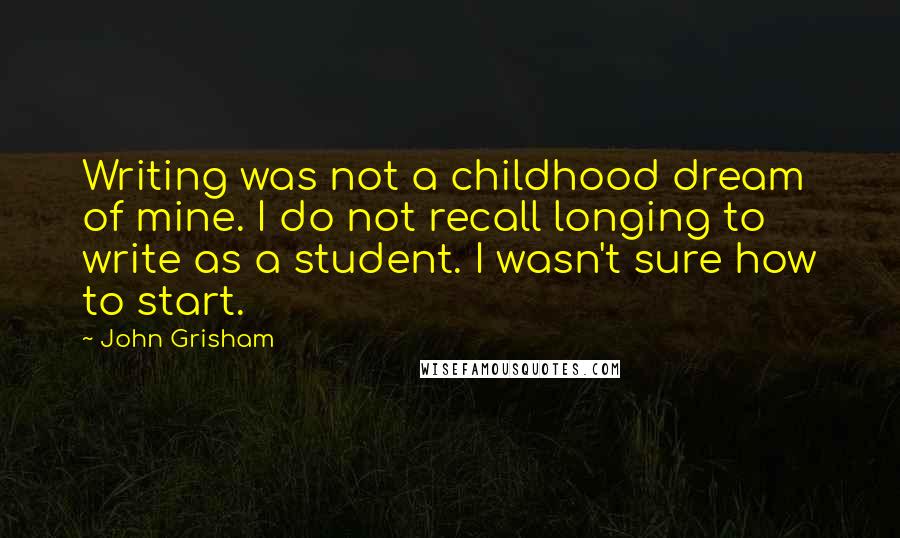 John Grisham Quotes: Writing was not a childhood dream of mine. I do not recall longing to write as a student. I wasn't sure how to start.