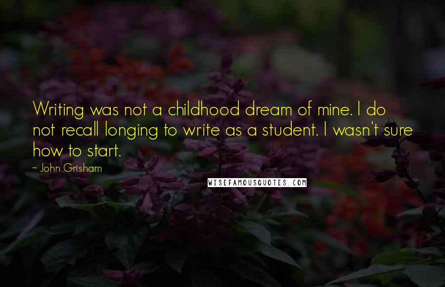 John Grisham Quotes: Writing was not a childhood dream of mine. I do not recall longing to write as a student. I wasn't sure how to start.