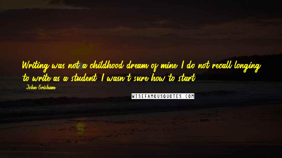 John Grisham Quotes: Writing was not a childhood dream of mine. I do not recall longing to write as a student. I wasn't sure how to start.