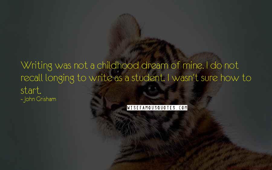 John Grisham Quotes: Writing was not a childhood dream of mine. I do not recall longing to write as a student. I wasn't sure how to start.