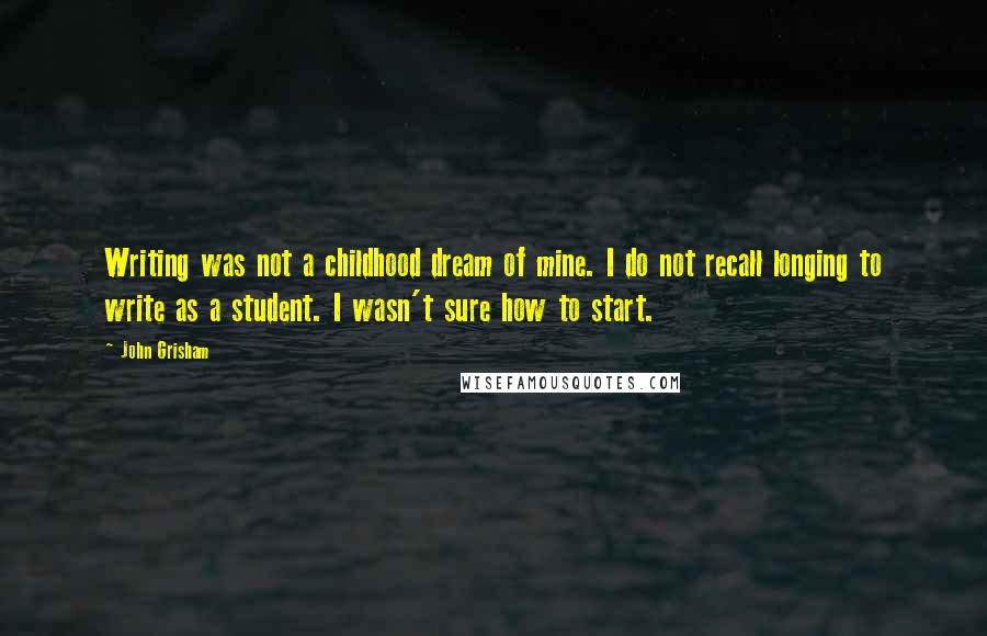 John Grisham Quotes: Writing was not a childhood dream of mine. I do not recall longing to write as a student. I wasn't sure how to start.