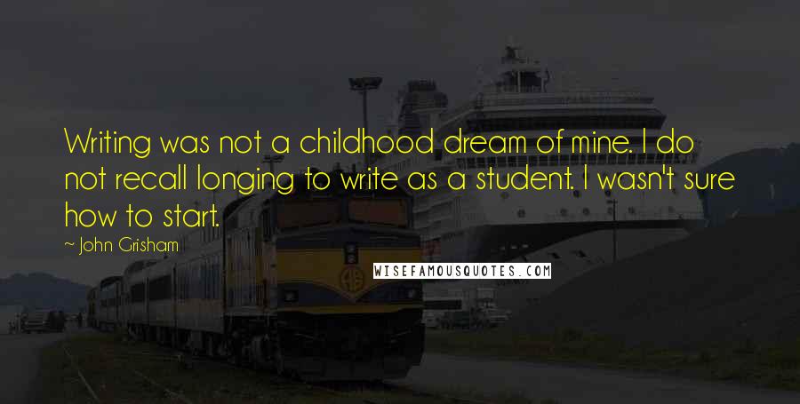 John Grisham Quotes: Writing was not a childhood dream of mine. I do not recall longing to write as a student. I wasn't sure how to start.