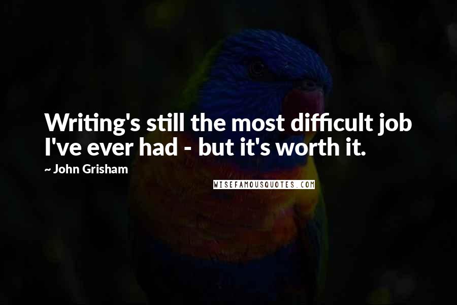 John Grisham Quotes: Writing's still the most difficult job I've ever had - but it's worth it.
