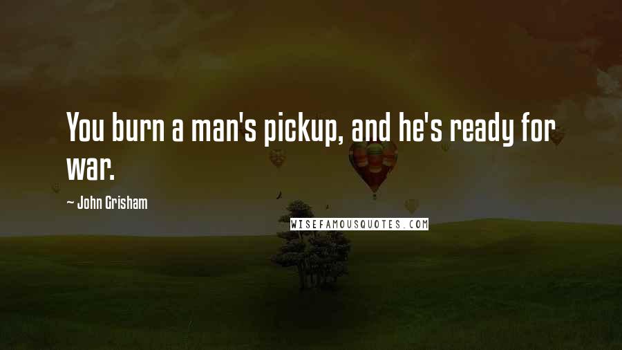 John Grisham Quotes: You burn a man's pickup, and he's ready for war.