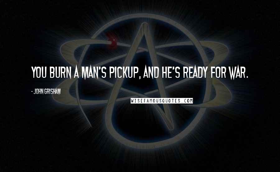 John Grisham Quotes: You burn a man's pickup, and he's ready for war.