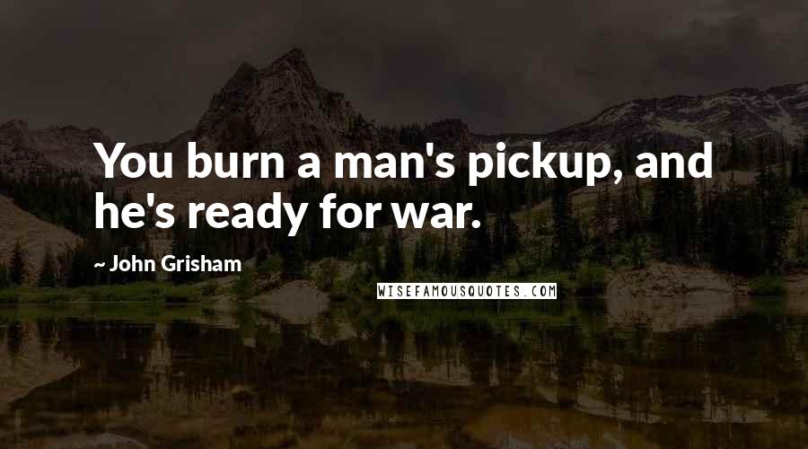 John Grisham Quotes: You burn a man's pickup, and he's ready for war.