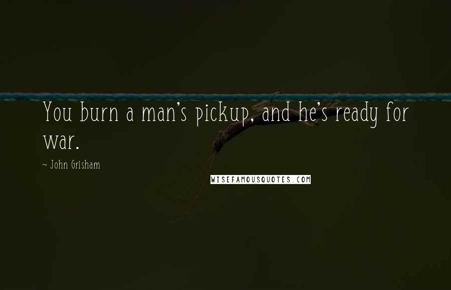 John Grisham Quotes: You burn a man's pickup, and he's ready for war.