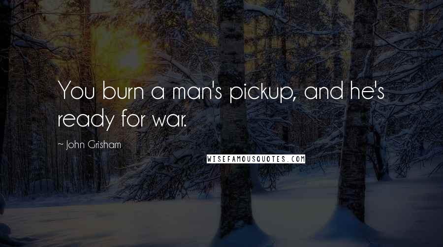 John Grisham Quotes: You burn a man's pickup, and he's ready for war.