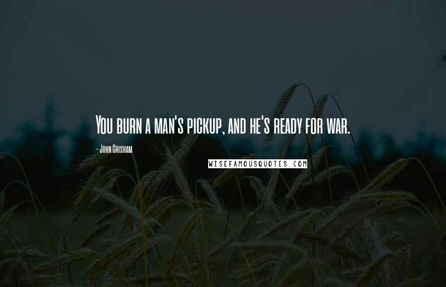 John Grisham Quotes: You burn a man's pickup, and he's ready for war.