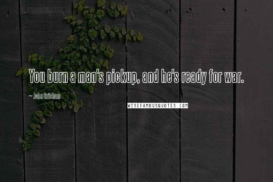 John Grisham Quotes: You burn a man's pickup, and he's ready for war.