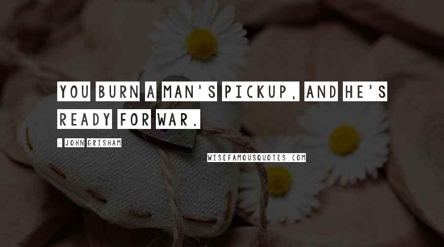 John Grisham Quotes: You burn a man's pickup, and he's ready for war.