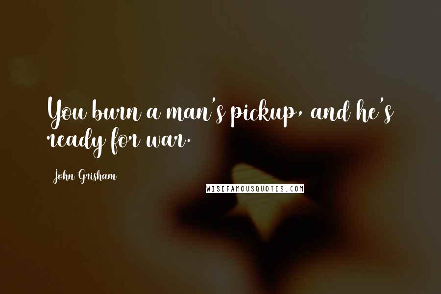 John Grisham Quotes: You burn a man's pickup, and he's ready for war.