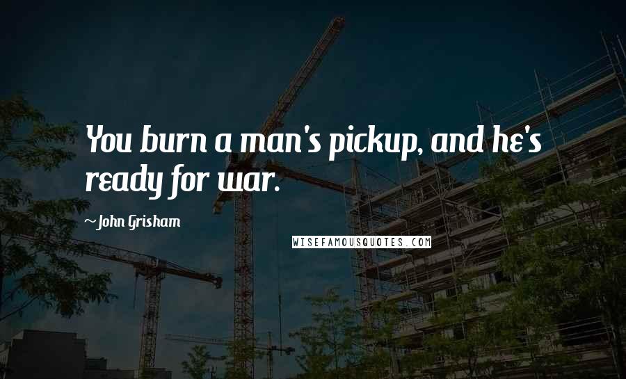 John Grisham Quotes: You burn a man's pickup, and he's ready for war.