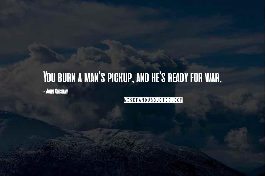 John Grisham Quotes: You burn a man's pickup, and he's ready for war.