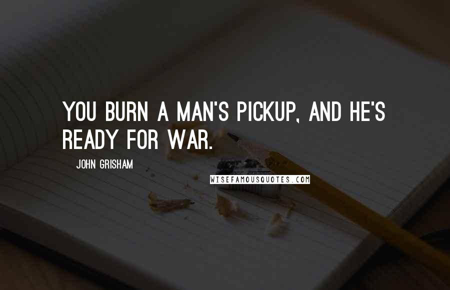 John Grisham Quotes: You burn a man's pickup, and he's ready for war.