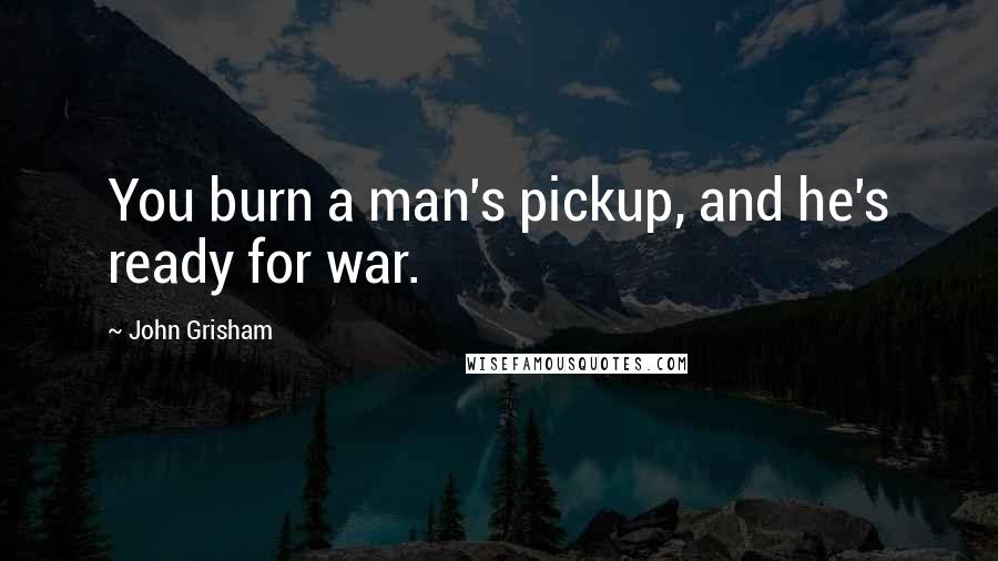 John Grisham Quotes: You burn a man's pickup, and he's ready for war.