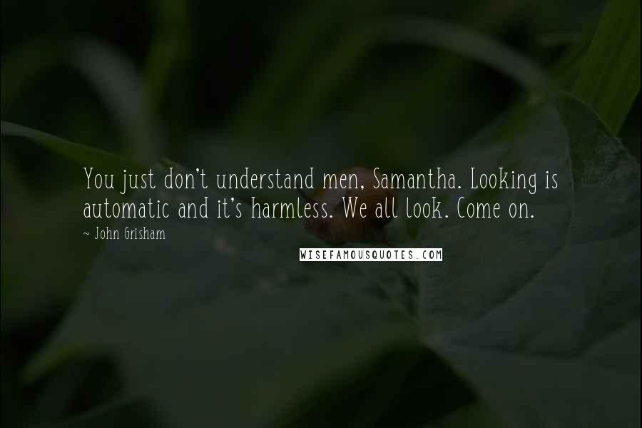 John Grisham Quotes: You just don't understand men, Samantha. Looking is automatic and it's harmless. We all look. Come on.