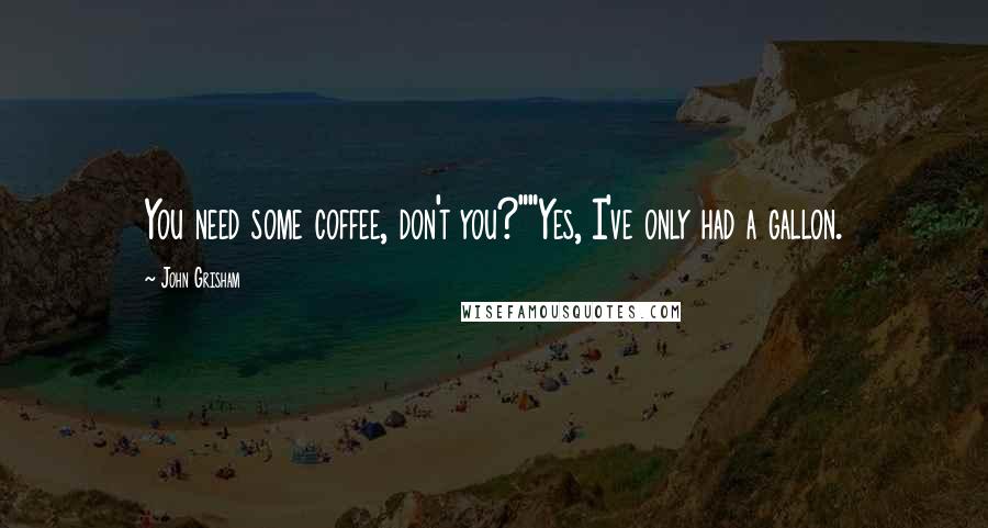 John Grisham Quotes: You need some coffee, don't you?""Yes, I've only had a gallon.
