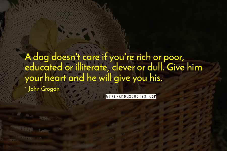 John Grogan Quotes: A dog doesn't care if you're rich or poor, educated or illiterate, clever or dull. Give him your heart and he will give you his.