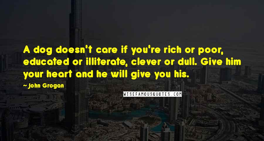 John Grogan Quotes: A dog doesn't care if you're rich or poor, educated or illiterate, clever or dull. Give him your heart and he will give you his.