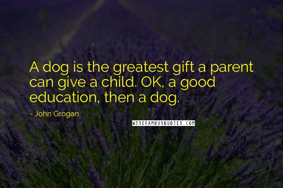 John Grogan Quotes: A dog is the greatest gift a parent can give a child. OK, a good education, then a dog.