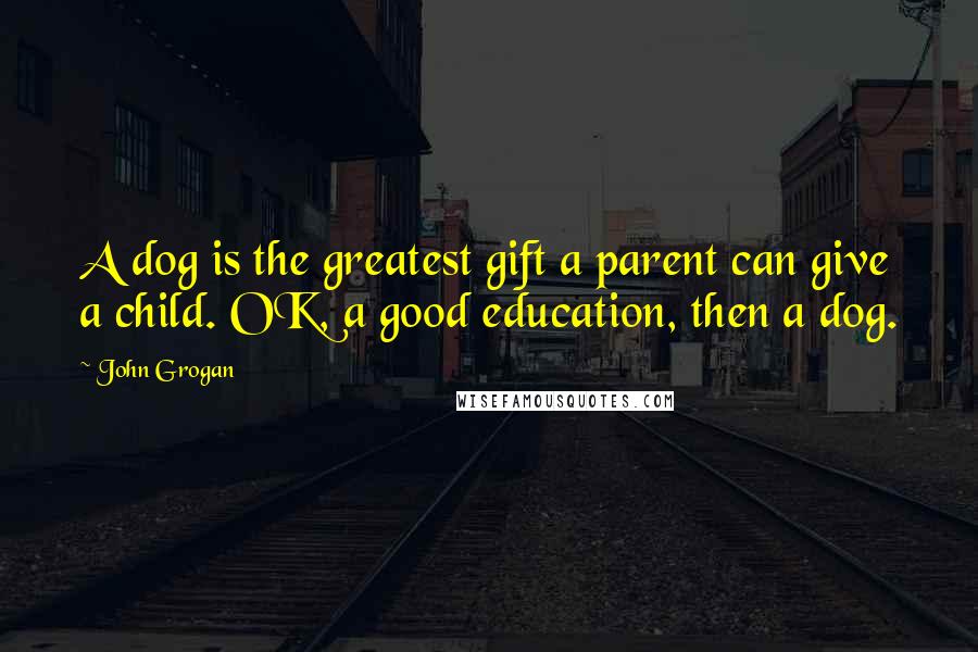 John Grogan Quotes: A dog is the greatest gift a parent can give a child. OK, a good education, then a dog.