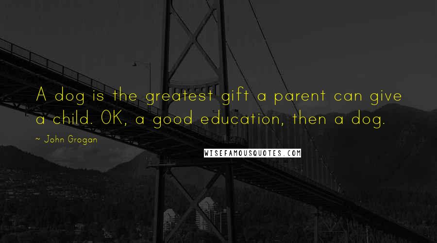John Grogan Quotes: A dog is the greatest gift a parent can give a child. OK, a good education, then a dog.