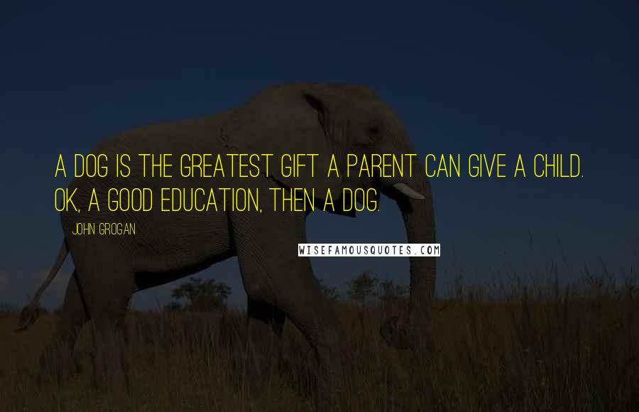 John Grogan Quotes: A dog is the greatest gift a parent can give a child. OK, a good education, then a dog.