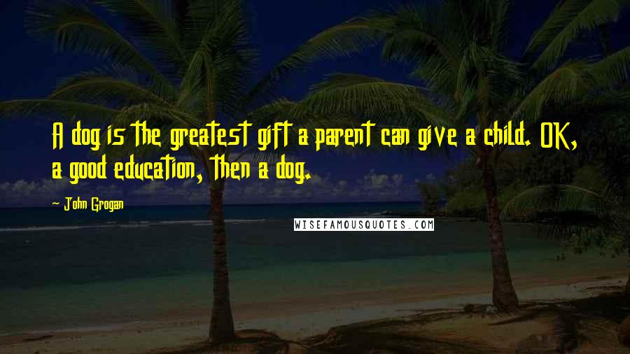John Grogan Quotes: A dog is the greatest gift a parent can give a child. OK, a good education, then a dog.
