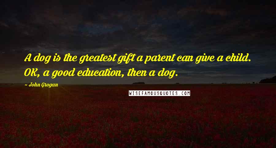 John Grogan Quotes: A dog is the greatest gift a parent can give a child. OK, a good education, then a dog.