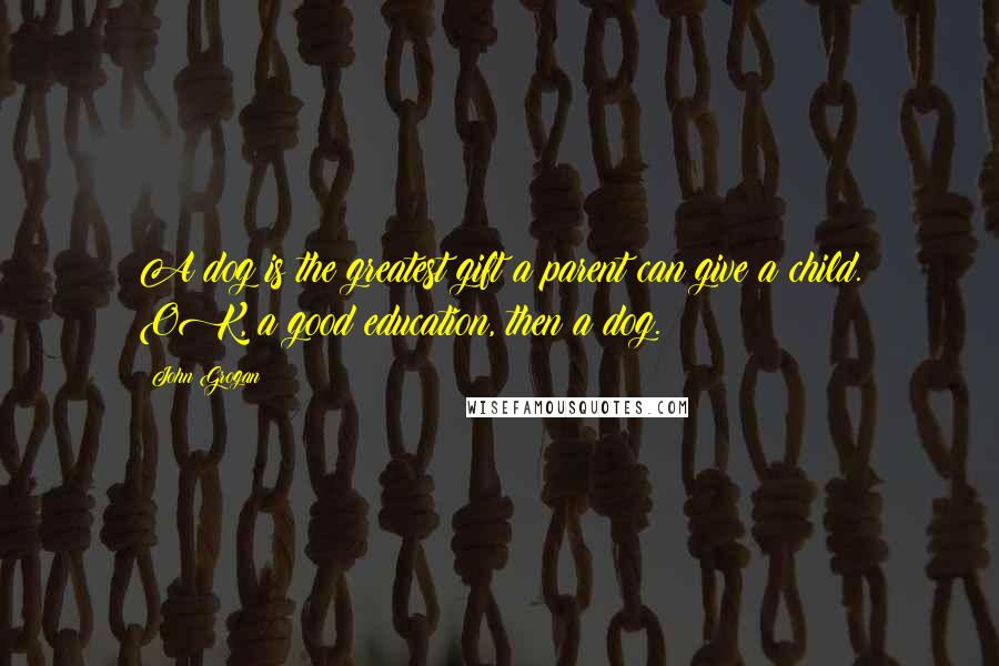 John Grogan Quotes: A dog is the greatest gift a parent can give a child. OK, a good education, then a dog.